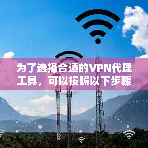 为了选择合适的VPN代理工具，可以按照以下步骤进行