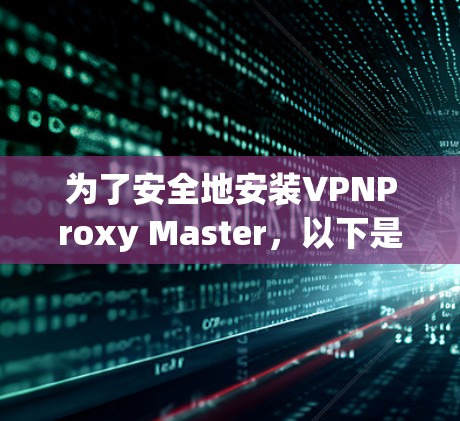 为了安全地安装VPNProxy Master，以下是一步步的指南