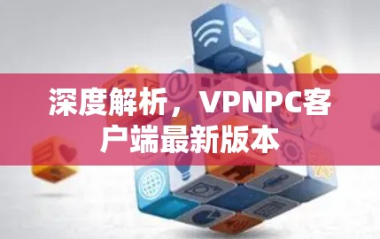 深度解析，VPNPC客户端最新版本