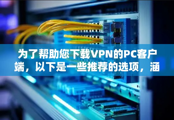 为了帮助您下载VPN的PC客户端，以下是一些推荐的选项，涵盖了多种需求和使用场景