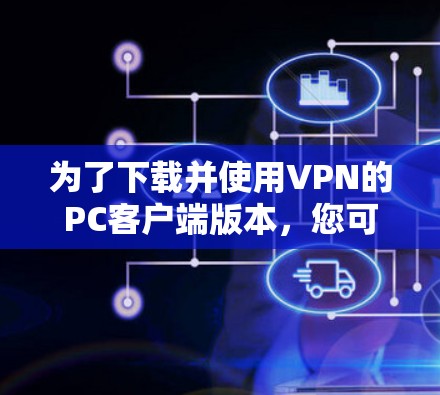 为了下载并使用VPN的PC客户端版本，您可以按照以下步骤进行操作