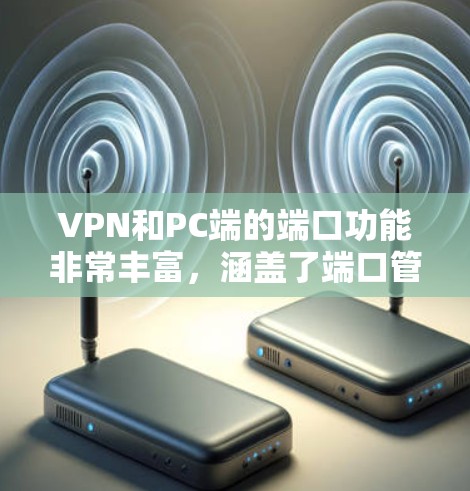 VPN和PC端的端口功能非常丰富,涵盖了端口管理、配置、监控、状态、使用场景和维护等多个方面。以下是详细的知识点总结 VPN和PC端的端口功能非常丰富,涵盖了端口管理、配置、监控、状态、使用场景和维护等多个方面。以下是详细的知识点总结