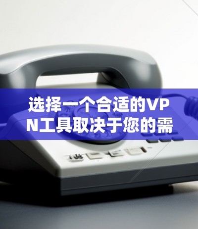 选择一个合适的VPN工具取决于您的需求、预算、安全性和设备支持。以下是根据这些因素的建议 选择一个合适的VPN工具取决于您的需求、预算、安全性和设备支持。以下是根据这些因素的建议