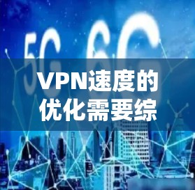 VPN速度的优化需要综合考虑多个因素，以下是一些关键点和建议