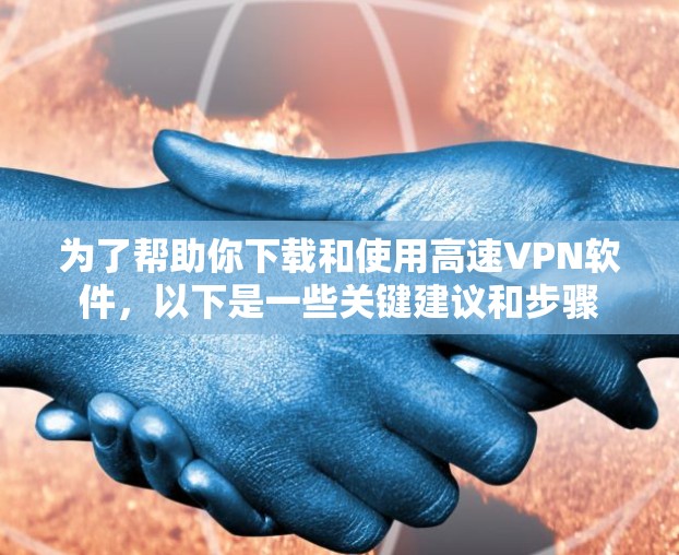 为了帮助你下载和使用高速VPN软件，以下是一些关键建议和步骤