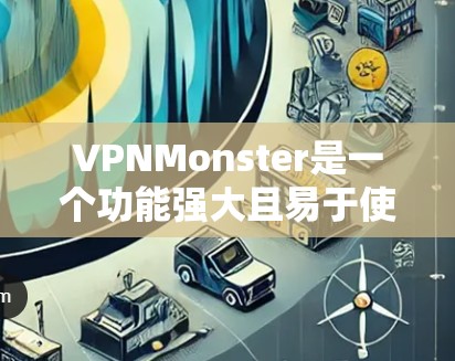 VPNMonster是一个功能强大且易于使用的VPN应用，支持多种设备和平台。以下是一些关于VPNMonster的实用信息和步骤，帮助您更好地使用该应用