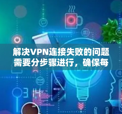 解决VPN连接失败的问题需要分步骤进行，确保每一步都正确执行，以避免更大的问题。以下是一步步的解决方案