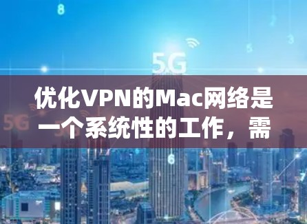 优化VPN的Mac网络是一个系统性的工作，需要综合考虑多个因素。以下是分步指南，帮助您高效地完成优化