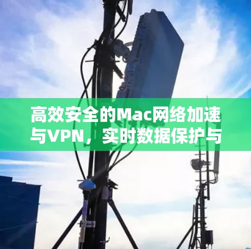高效安全的Mac网络加速与VPN，实时数据保护与性能提升