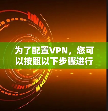 为了配置VPN,您可以按照以下步骤进行 为了配置VPN,您可以按照以下步骤进行