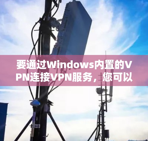 要通过Windows内置的VPN连接VPN服务,您可以按照以下步骤操作 要通过Windows内置的VPN连接VPN服务,您可以按照以下步骤操作