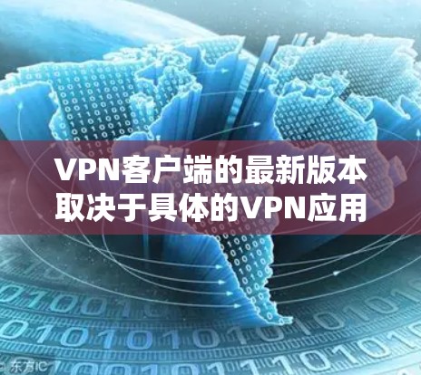 VPN客户端的最新版本取决于具体的VPN应用（如VPN Pro、NetNest、NordVPN 等）以下是一些常见的VPN应用和它们的最新版本更新情况