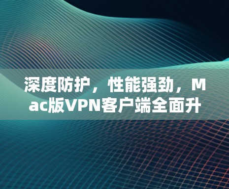 深度防护,性能强劲,Mac版VPN客户端全面升级 深度防护,性能强劲,Mac版VPN客户端全面升级
