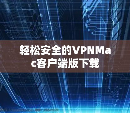 轻松安全的VPNMac客户端版下载 轻松安全的VPNMac客户端版下载