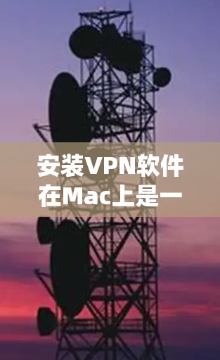 安装VPN软件在Mac上是一个相对系统性的过程,以下是一个详细的步骤指南 安装VPN软件在Mac上是一个相对系统性的过程,以下是一个详细的步骤指南