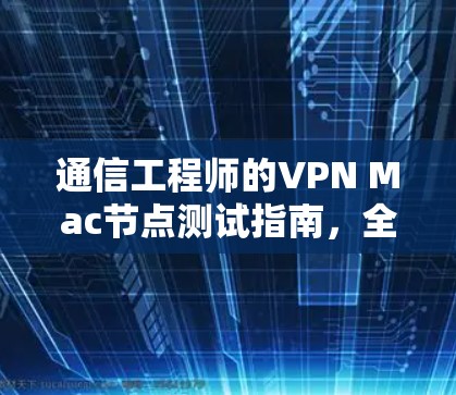 通信工程师的VPN Mac节点测试指南，全面解析与优化方案