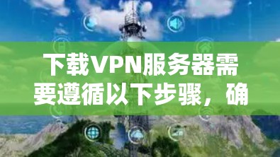 下载VPN服务器需要遵循以下步骤，确保安全和舒适