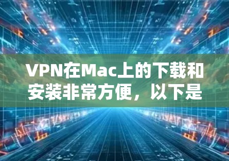 VPN在Mac上的下载和安装非常方便，以下是一些常用的VPN软件及其下载链接，供您参考