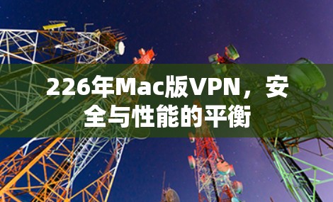 226年Mac版VPN，安全与性能的平衡