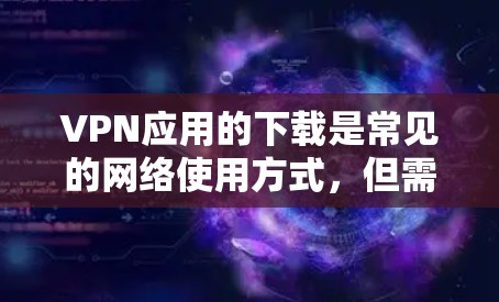 VPN应用的下载是常见的网络使用方式,但需要注意的是,下载恶意软件或不明来源的应用是不建议的,可能导致个人信息泄露或软件漏洞。以下是几种常见的VPN应用,供您参考 VPN应用的下载是常见的网络使用方式,但需要注意的是,下载恶意软件或不明来源的应用是不建议的,可能导致个人信息泄露或软件漏洞。以下是几种常见的VPN应用,供您参考