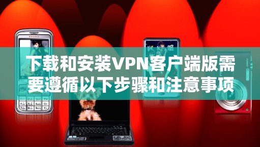 下载和安装VPN客户端版需要遵循以下步骤和注意事项 下载和安装VPN客户端版需要遵循以下步骤和注意事项