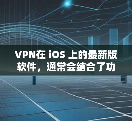 VPN在 iOS 上的最新版软件，通常会结合了功能性和用户体验的特点。以下是几款比较流行的VPN软件及其特点
