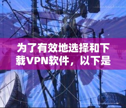 为了有效地选择和下载VPN软件，以下是一个有条理的总结和建议