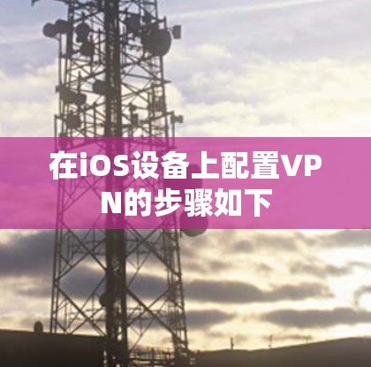在iOS设备上配置VPN的步骤如下 在iOS设备上配置VPN的步骤如下