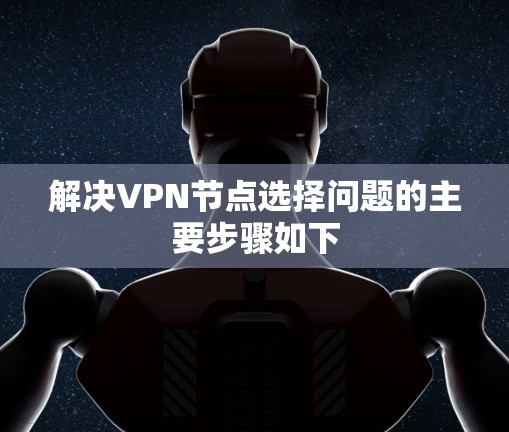 解决VPN节点选择问题的主要步骤如下 解决VPN节点选择问题的主要步骤如下
