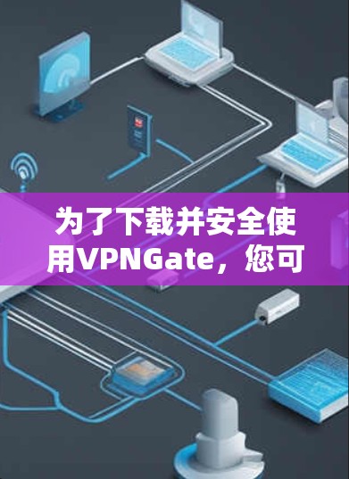 为了下载并安全使用VPNGate,您可以按照以下步骤进行 为了下载并安全使用VPNGate,您可以按照以下步骤进行