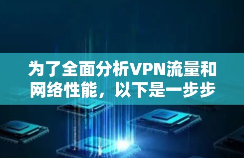 为了全面分析VPN流量和网络性能,以下是一步步的解决方案 为了全面分析VPN流量和网络性能,以下是一步步的解决方案