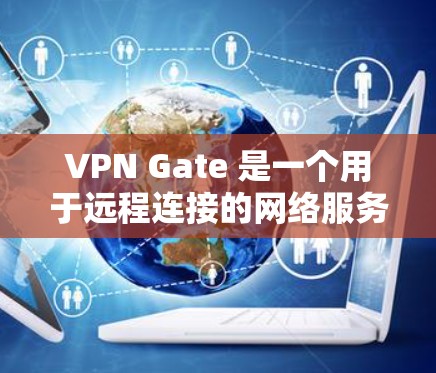 VPN Gate 是一个用于远程连接的网络服务，支持多种VPN协议，如 GTT、NAT、SNMP 等。以下是关于 Gate 的网络速度测试的一些信息
