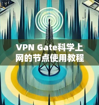 VPN Gate科学上网的节点使用教程可以分为以下几个步骤
