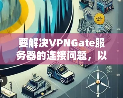 要解决VPNGate服务器的连接问题，以下是一步步的指南