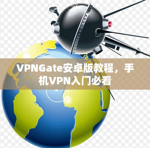 VPNGate安卓版教程,手机VPN入门必看 VPNGate安卓版教程,手机VPN入门必看