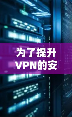 为了提升VPN的安全性,可以采取以下步骤 为了提升VPN的安全性,可以采取以下步骤