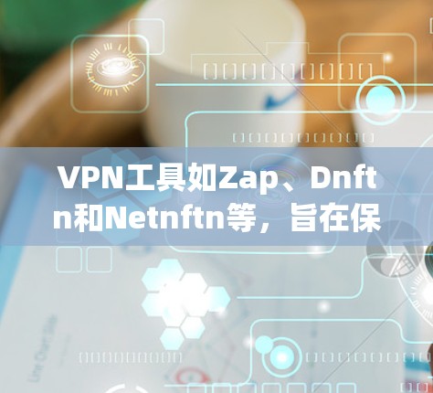 VPN工具如Zap、Dnftn和Netnftn等,旨在保护用户信息安全,以下是它们的使用指南及注意事项 VPN工具如Zap、Dnftn和Netnftn等,旨在保护用户信息安全,以下是它们的使用指南及注意事项
