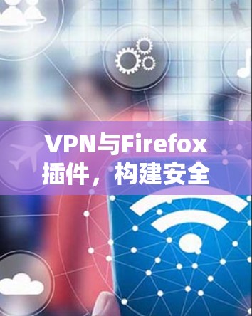 VPN与Firefox插件，构建安全的通信环境
