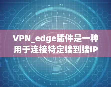 VPN_edge插件是一种用于连接特定端到端IPVPN设备的工具，通常在Windows系统上安装并配置。以下是对该插件的详细分析