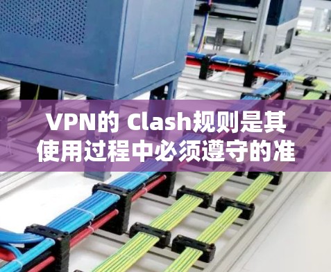 VPN的 Clash规则是其使用过程中必须遵守的准则,旨在保障数据安全、隐私保护以及网络环境的稳定。以下是对VPN Clash规则的详细总结 VPN的 Clash规则是其使用过程中必须遵守的准则,旨在保障数据安全、隐私保护以及网络环境的稳定。以下是对VPN Clash规则的详细总结