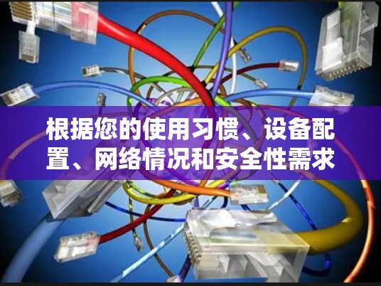 根据您的使用习惯、设备配置、网络情况和安全性需求，以下是详细的推荐