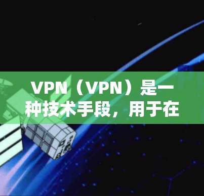 VPN（VPN）是一种技术手段，用于在不直接传输数据的情况下，将数据从一个设备转移到另一个设备，通常用于保护用户隐私和数据安全