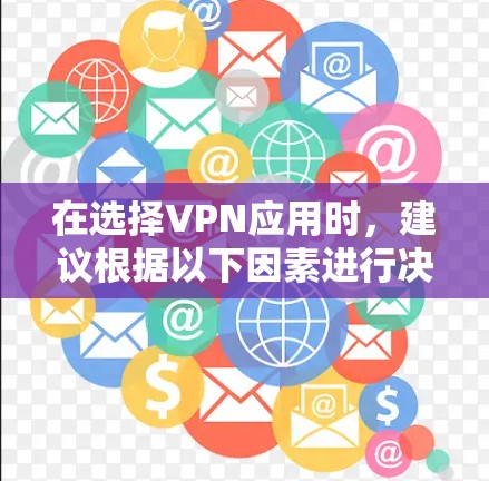 在选择VPN应用时，建议根据以下因素进行决策
