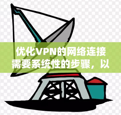 优化VPN的网络连接需要系统性的步骤，以下是一个清晰的指南，帮助您逐步实现优化