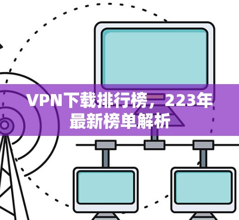 VPN下载排行榜，223年最新榜单解析