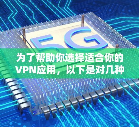 为了帮助你选择适合你的VPN应用，以下是对几种主要VPN平台的推荐，基于你的需求和使用场景考虑