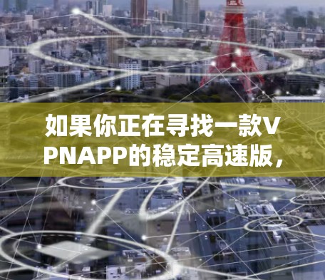 如果你正在寻找一款VPNAPP的稳定高速版，以下是一些推荐，这些APP在速度和稳定性上表现优异，并且提供了全面的VPN服务