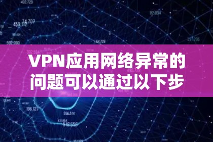 VPN应用网络异常的问题可以通过以下步骤进行排查和解决 VPN应用网络异常的问题可以通过以下步骤进行排查和解决