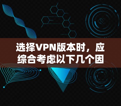 选择VPN版本时，应综合考虑以下几个因素