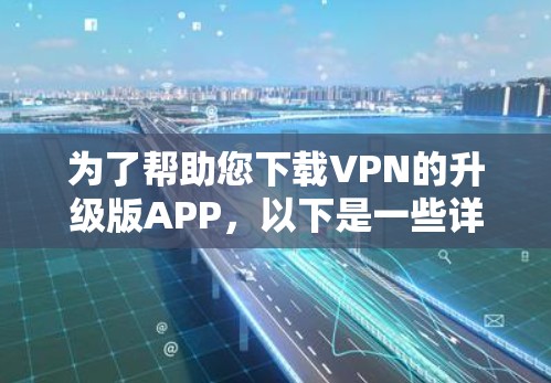 为了帮助您下载VPN的升级版APP，以下是一些详细的步骤和建议